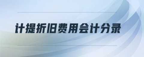 计提折旧费用会计分录是什么？近乎完美的费用会计分录大全！超细