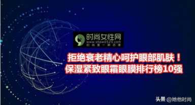 眼霜排行榜前十名眼膜排行榜10强插图1 拒绝衰老精心呵护眼部肌肤!保湿紧致眼霜眼膜排行榜10强