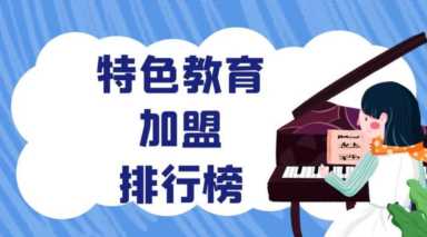 2023年特色教育加盟排行榜，你对哪一个感兴趣呢？