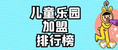 2023年儿童乐园加盟排行榜，洞察创业新风向